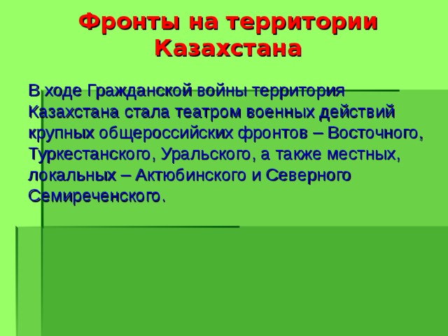 Фронты на территории Казахстана  В ходе Гражданской войны территория Казахстана стала театром военных действий крупных общероссийских фронтов – Восточного, Туркестанского, Уральского, а также местных, локальных – Актюбинского и Северного Семиреченского. 