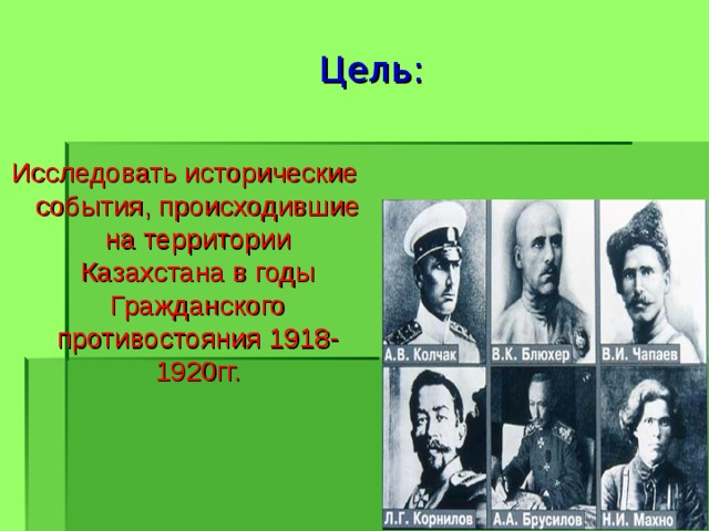  Цель: Исследовать исторические события, происходившие на территории Казахстана в годы Гражданского противостояния 1918-1920гг. 