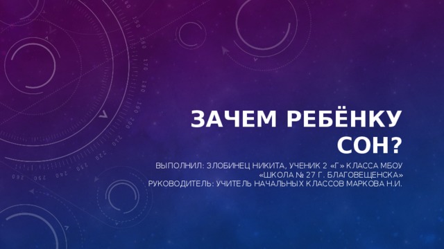 Зачем ребёнку сон? Выполнил: злобинец никита, ученик 2 «г» класса мбоу «школа № 27 г. Благовещенска»  руководитель: учитель начальных классов маркова н.и. 