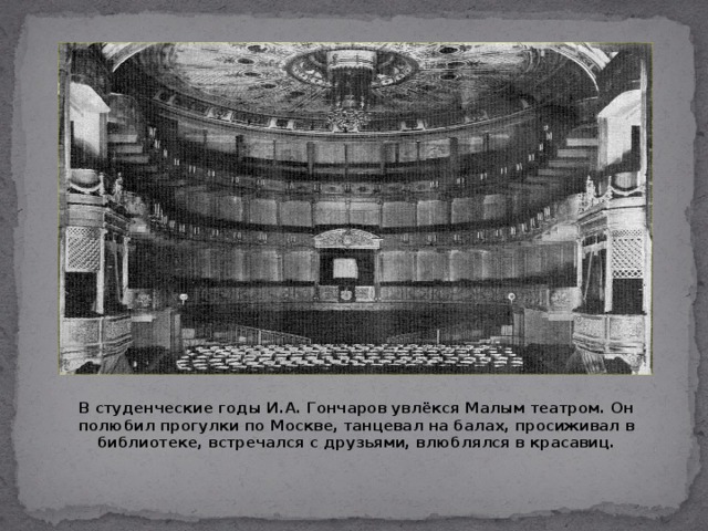 6 В студенческие годы И.А. Гончаров увлёкся Малым театром. Он полюбил прогулки по Москве, танцевал на балах, просиживал в библиотеке, встречался с друзьями, влюблялся в красавиц.  