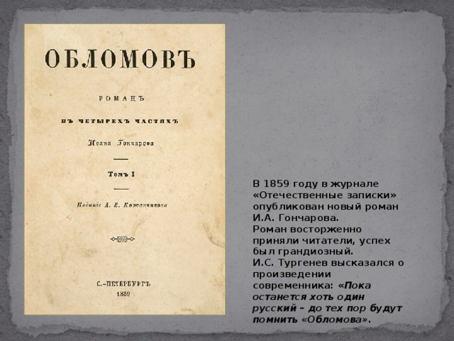 В 1859 году в журнале «Отечественные записки» опубликован новый роман И.А. Гончарова. Роман восторженно приняли читатели, успех был грандиозный. И.С. Тургенев высказался о произведении современника: « Пока останется хоть один русский – до тех пор будут помнить «Обломова». 6  