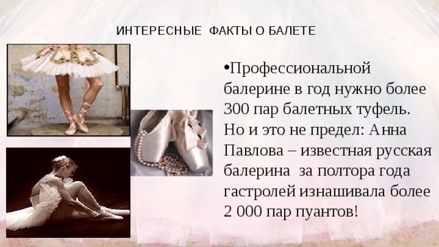 ИНТЕРЕСНЫЕ  ФАКТЫ О БАЛЕТЕ Профессиональной балерине в год нужно более 300 пар балетных туфель. Но и это не предел: Анна Павлова – известная русская балерина за полтора года гастролей изнашивала более 2 000 пар пуантов!  