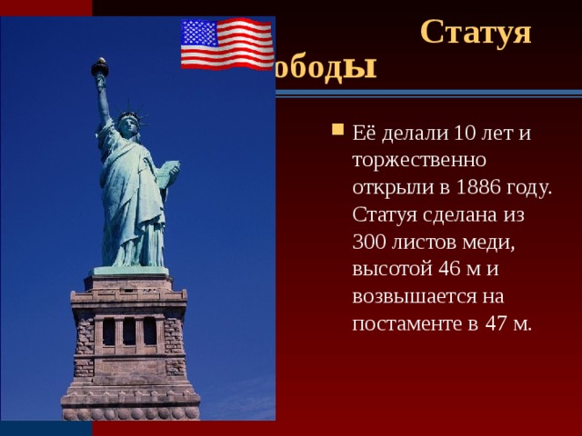  Статуя Свобод ы Её делали 10 лет и торжественно открыли в 1886 году. Статуя сделана из 300 листов меди, высотой 46 м и возвышается на постаменте в 47 м. 