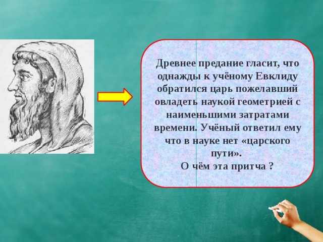 Древнее предание гласит, что однажды к учёному Евклиду обратился царь пожелавший овладеть наукой геометрией с наименьшими затратами времени. Учёный ответил ему что в науке нет «царского пути». О чём эта притча ? 