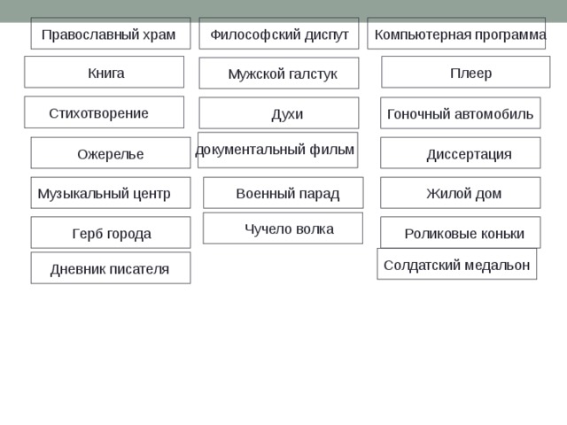 Православный храм Компьютерная программа Философский диспут    Книга Плеер Мужской галстук Стихотворение Гоночный автомобиль Духи документальный фильм Ожерелье Диссертация Музыкальный центр Военный парад Жилой дом Чучело волка Герб города Роликовые коньки Солдатский медальон Дневник писателя 