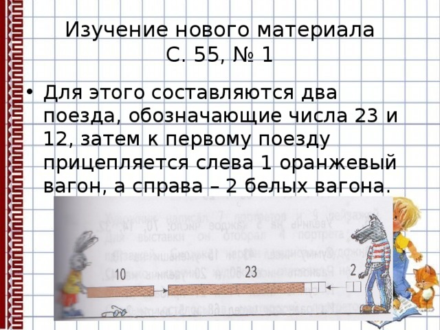 Изучение нового материала  С. 55, № 1 Для этого составляются два поезда, обозначающие числа 23 и 12, затем к первому поезду прицепляется слева 1 оранжевый вагон, а справа – 2 белых вагона. 