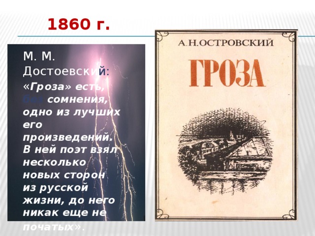 1860 г. М. М. Достоевски й: « Гроза» есть, без  сомнения, одно из лучших его произведений. В ней поэт взял несколько новых сторон из русской жизни, до него никак еще не початых ».     