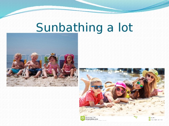 Sunbathing a lot 