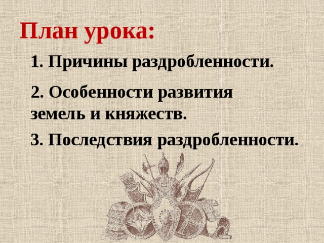 План урока: Причины раздробленности.  2. Особенности развития земель и княжеств.  3. Последствия раздробленности.   