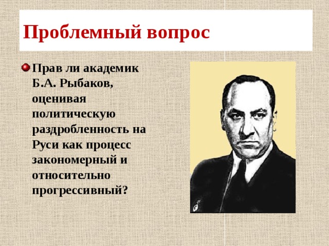 Проблемный вопрос Прав ли академик Б.А. Рыбаков, оценивая политическую раздробленность на Руси как процесс закономерный и относительно прогрессивный?  