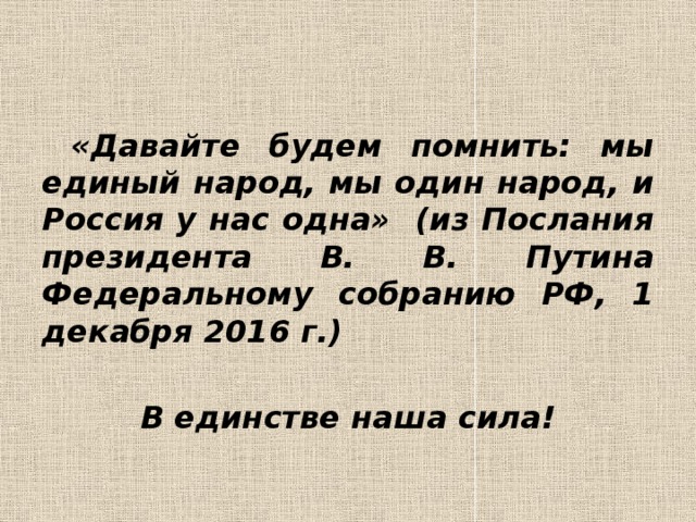  «Давайте будем помнить: мы единый народ, мы один народ, и Россия у нас одна» (из Послания президента В. В. Путина Федеральному собранию РФ, 1 декабря 2016 г.)  В единстве наша сила!  