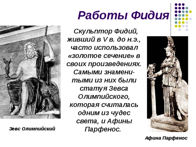 Работы Фидия Скульптор Фидий, живший в V в. до н.э., часто использовал «золотое сечение» в своих произведениях. Самыми знамени-тыми из них были статуя Зевса Олимпийского, которая считалась одним из чудес света, и Афины Парфенос. Зевс Олимпийский Афина Парфенос 