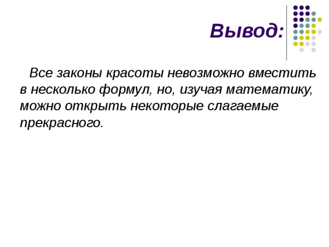 Вывод: Все законы красоты невозможно вместить в несколько формул, но, изучая математику, можно открыть некоторые слагаемые прекрасного. 