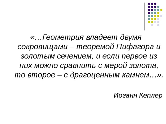 «…Геометрия владеет двумя сокровищами – теоремой Пифагора и золотым сечением, и если первое из них можно сравнить с мерой золота, то второе – с драгоценным камнем…».   Иоганн Кеплер  