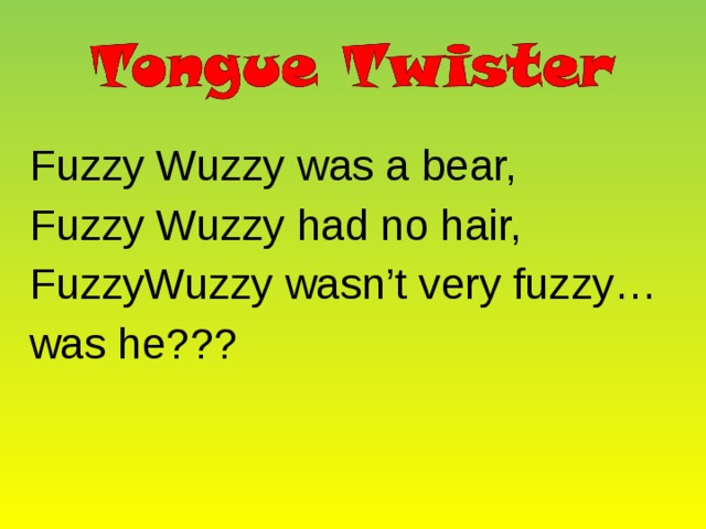 Fuzzy Wuzzy was a bear, Fuzzy Wuzzy had no hair, FuzzyWuzzy wasn’t very fuzzy… was he??? 