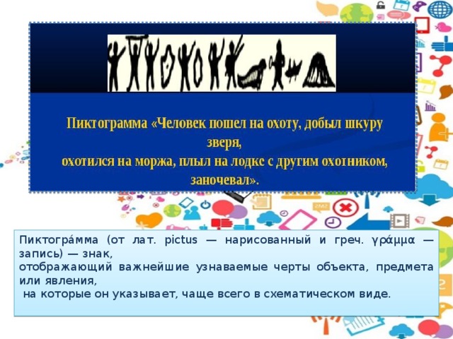 Пиктогра́мма (от лат. pictus — нарисованный и греч. γράμμα — запись) — знак, отображающий важнейшие узнаваемые черты объекта, предмета или явления,  на которые он указывает, чаще всего в схематическом виде.