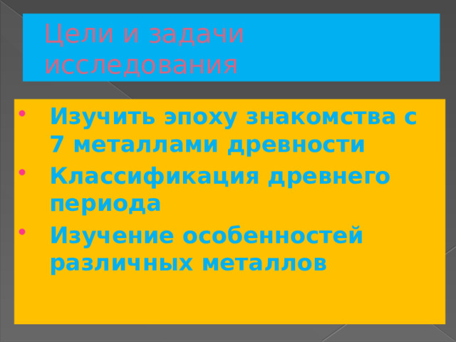 Цели и задачи исследования Изучить эпоху знакомства с 7 металлами древности Классификация древнего периода Изучение особенностей различных металлов 