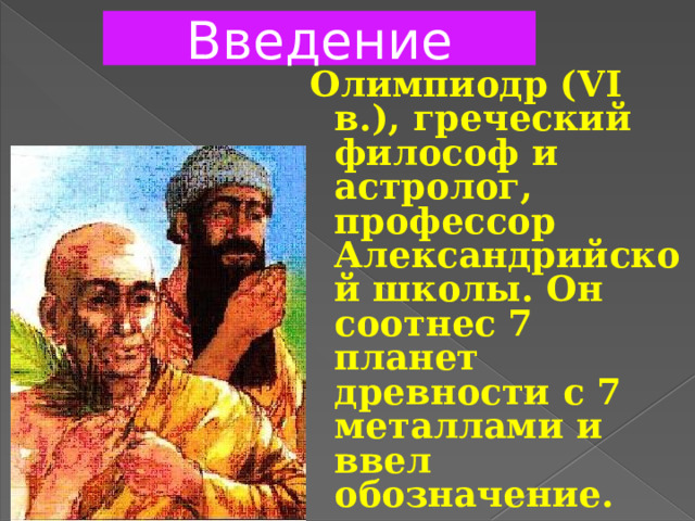 Введение Олимпиодр (VI в.), греческий философ и астролог, профессор Александрийской школы. Он соотнес 7 планет древности с 7 металлами и ввел обозначение. 
