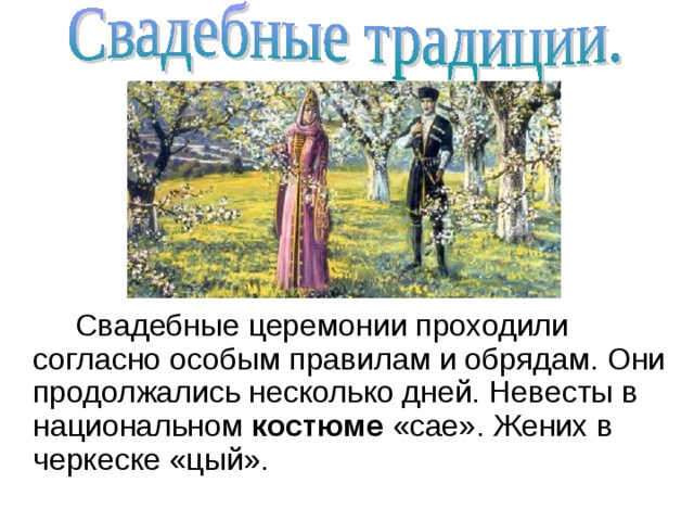 Свадебные церемонии проходили согласно особым правилам и обрядам. Они продолжались несколько дней. Невесты в национальном костюме «сае». Жених в черкеске «цый».