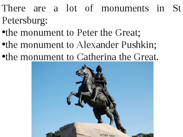 There are a lot of monuments in St Petersburg: the monument to Peter the Great; the monument to Alexander Pushkin; the monument to Catherina the Great. 