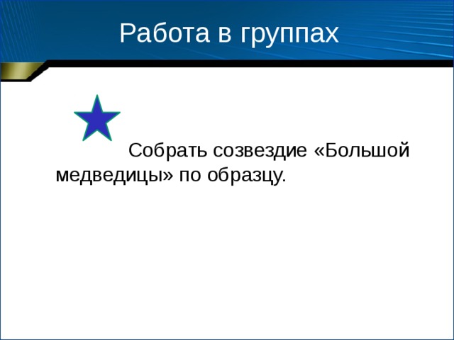 Работа в группах  Собрать созвездие «Большой медведицы» по образцу. 