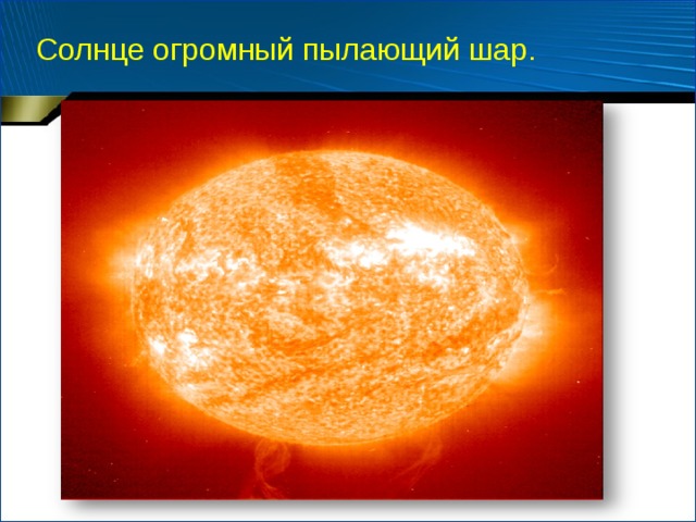 Солнце огромный пылающий шар. 