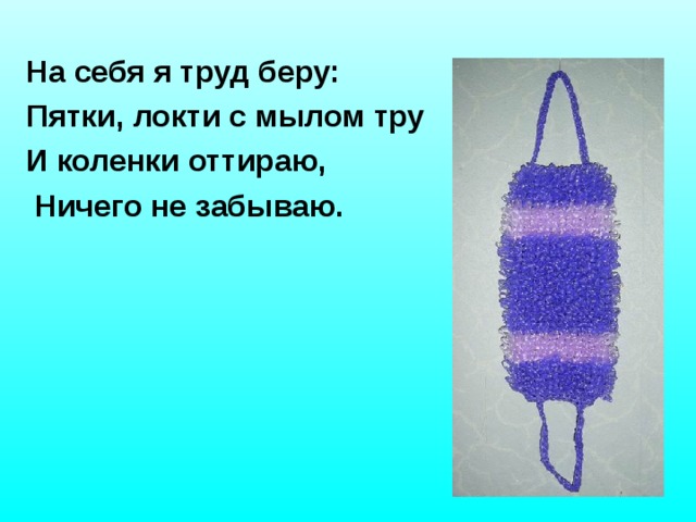 На себя я труд беру: Пятки, локти с мылом тру И коленки оттираю,  Ничего не забываю.  