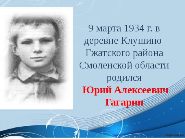 9 марта 1934 г. в деревне Клушино Гжатского района Смоленской области родился  Юрий Алексеевич Гагарин 