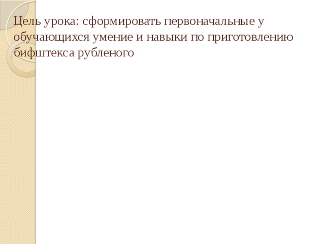 Цель урока: сформировать первоначальные у обучающихся умение и навыки по приготовлению бифштекса рубленого 