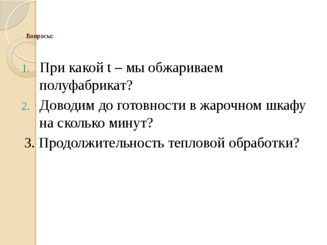   Вопросы:    При какой t – мы обжариваем полуфабрикат? Доводим до готовности в жарочном шкафу на сколько минут? 3. Продолжительность тепловой обработки? 