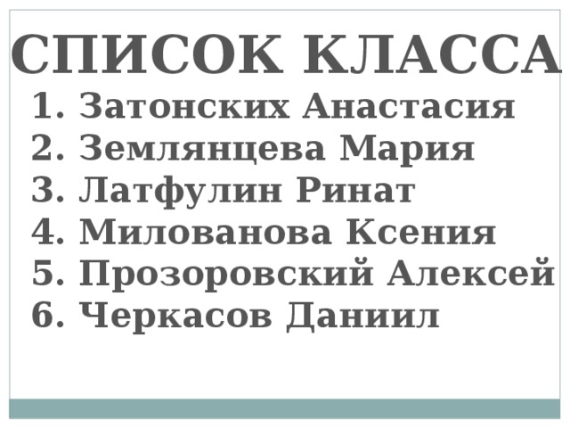 СПИСОК КЛАССА  1. Затонских Анастасия  2. Землянцева Мария  3. Латфулин Ринат  4. Милованова Ксения  5. Прозоровский Алексей  6. Черкасов Даниил 