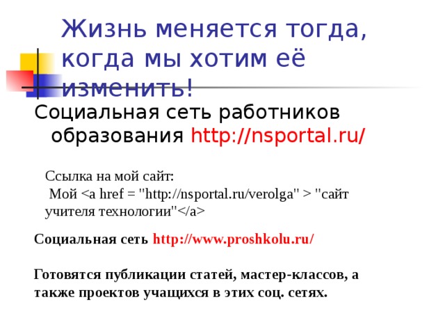 Жизнь меняется тогда, когда мы хотим её изменить! Социальная сеть работников образования http://nsportal.ru/ Ссылка на мой сайт:  Мой  