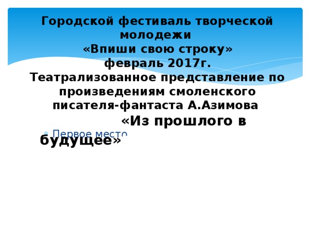 Городской фестиваль творческой молодежи  «Впиши свою строку»  февраль 2017г.  Театрализованное представление по произведениям смоленского писателя-фантаста А.Азимова  «Из прошлого в будущее» писателя-фа ова «Из прошлого Пев будущее» Первое место 