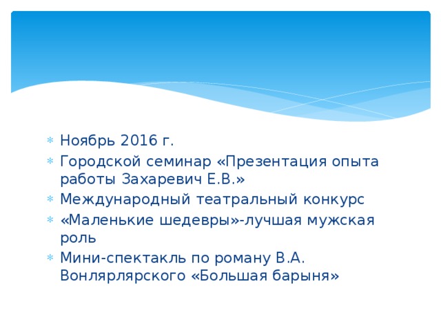 Ноябрь 2016 г. Городской семинар «Презентация опыта работы Захаревич Е.В.» Международный театральный конкурс «Маленькие шедевры»-лучшая мужская роль Мини-спектакль по роману В.А. Вонлярлярского «Большая барыня» 