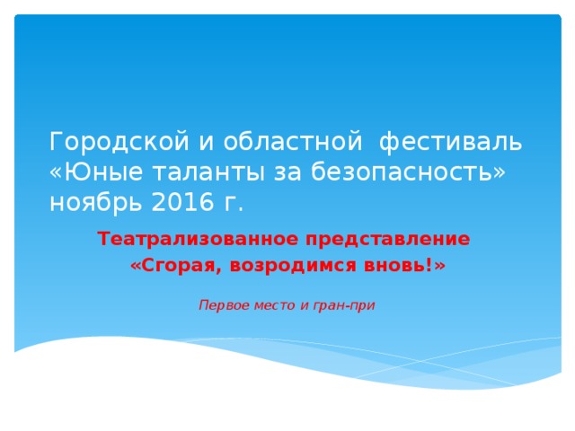 Городской и областной фестиваль «Юные таланты за безопасность»  ноябрь 2016 г.   Театрализованное представление «Сгорая, возродимся вновь!»  Первое место и гран-при 