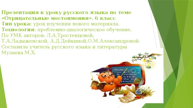 Презентация к уроку русского языка по теме «Отрицательные местоимения». 6 класс  Тип урока: урок изучения нового материала.  Технология : проблемно-диалогическое обучение.  По УМК авторов: Л.А.Тростенцовой,  Т.А.Ладыженской, А.Д.Дейкиной,О.М.Александровой.  Составила учитель русского языка и литературы  Музаева М.Х.   