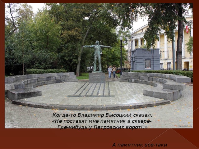 Когда-то Владимир Высоцкий сказал: «Не поставят мне памятник в сквере- Где-нибудь у Петровских ворот!.»    А памятник все-таки стоит.