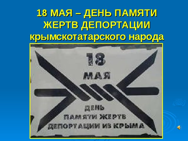 18 МАЯ – ДЕНЬ ПАМЯТИ ЖЕРТВ ДЕПОРТАЦИИ крымскотатарского народа 