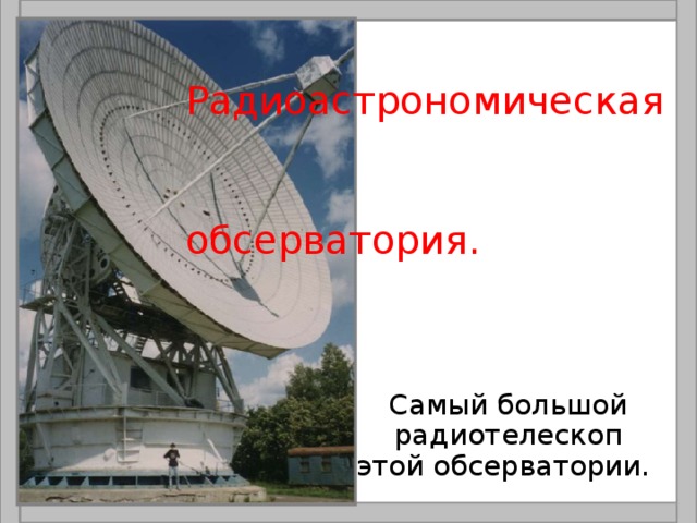  Радиоастрономическая  обсерватория.  Самый большой радиотелескоп этой обсерватории. 