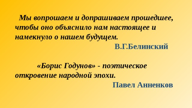  Мы вопрошаем и допрашиваем прошедшее, чтобы оно объяснило нам настоящее и намекнуло о нашем будущем.  В.Г.Белинский  «Борис Годунов» - поэтическое откровение народной эпохи.  Павел Анненков 