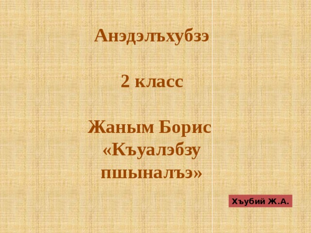 Анэдэлъхубзэ  2 класс  Жаным Борис «Къуалэбзу пшыналъэ»  Хъубий Ж.А. 