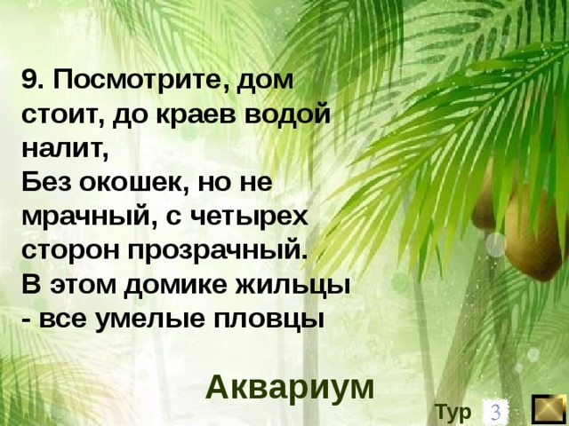 9. Посмотрите, дом стоит, до краев водой налит, Без окошек, но не мрачный, c четырех сторон прозрачный. В этом домике жильцы - все умелые пловцы Аквариум Тур 