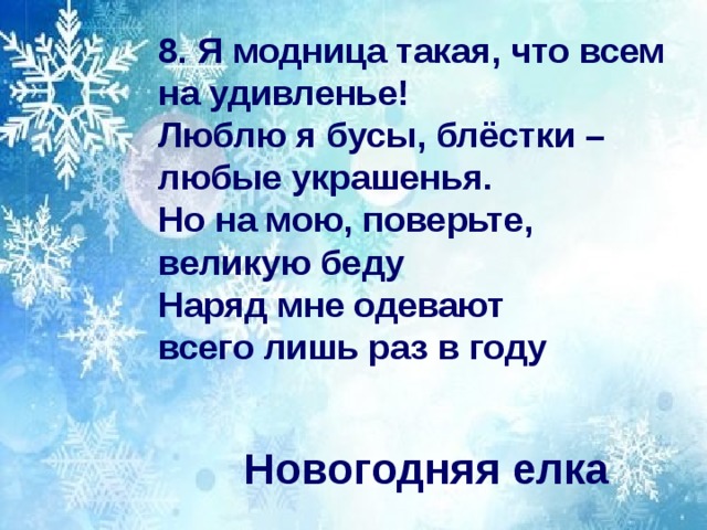 8. Я модница такая, что всем на удивленье! Люблю я бусы, блёстки – любые украшенья. Но на мою, поверьте, великую беду Наряд мне одевают всего лишь раз в году Новогодняя елка 