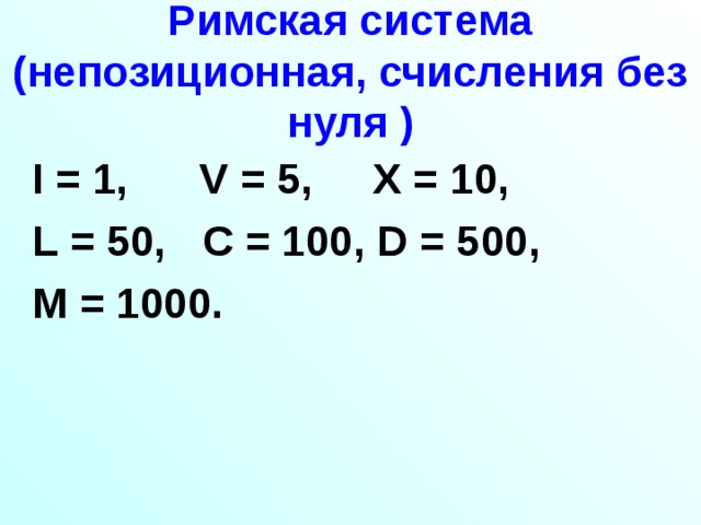 Римская система  (непозиционная, счисления без нуля  ) I = 1,   V = 5,   X = 10, L = 50, C = 100, D = 500, M = 1000.  