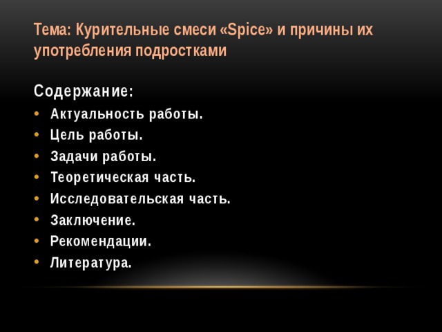 Тема: Курительные смеси «Spice» и причины их употребления подростками Содержание: Актуальность работы. Цель работы. Задачи работы. Теоретическая часть. Исследовательская часть. Заключение. Рекомендации. Литература.
