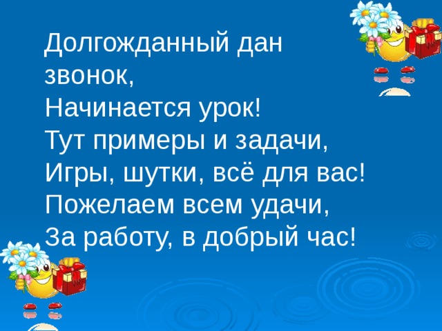 Долгожданный дан звонок, Начинается урок! Тут примеры и задачи, Игры, шутки, всё для вас! Пожелаем всем удачи, За работу, в добрый час! 