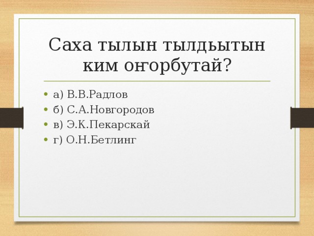 Саха тылын тылдьытын ким оҥорбутай? а) В.В.Радлов б) С.А.Новгородов в) Э.К.Пекарскай г) О.Н.Бетлинг 