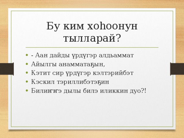 Бу ким хоһоонун тылларай? - Аан дайды үрдүгэр алдьаммат Айылгы анамматаҕын, Кэтит сир үрдүгэр кэлтэрийбэт Кэскил тэриллибэтэҕин Билиҥҥэ дылы билэ иликкин дуо?! 