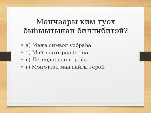 Манчаары ким туох быһыытынан биллибитэй? а) Мэҥэ символ уобраһа б) Мэҥэ аатырар баайа в) Легендарнай геройа г) Мэҥэттэн маҥнайгы герой 