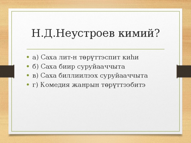 Н.Д.Неустроев кимий? а) Саха лит-н төрүттэспит киһи б) Саха биир суруйааччыта в) Саха биллиилээх суруйааччыта г) Комедия жанрын төрүттээбитэ 